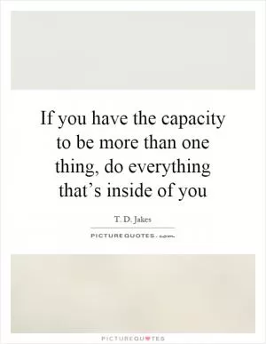 If you have the capacity to be more than one thing, do everything that’s inside of you Picture Quote #1