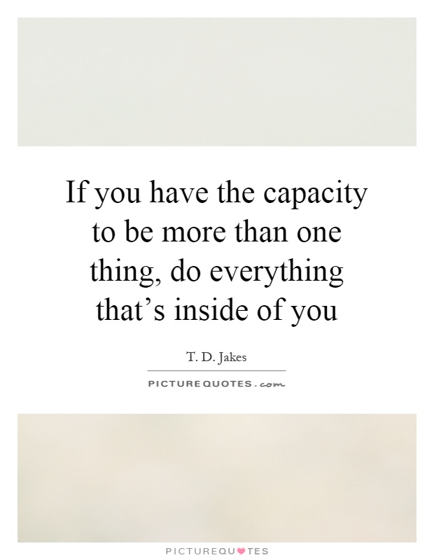 If you have the capacity to be more than one thing, do everything that's inside of you Picture Quote #1