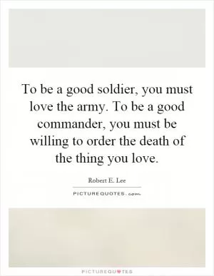 To be a good soldier, you must love the army. To be a good commander, you must be willing to order the death of the thing you love Picture Quote #1