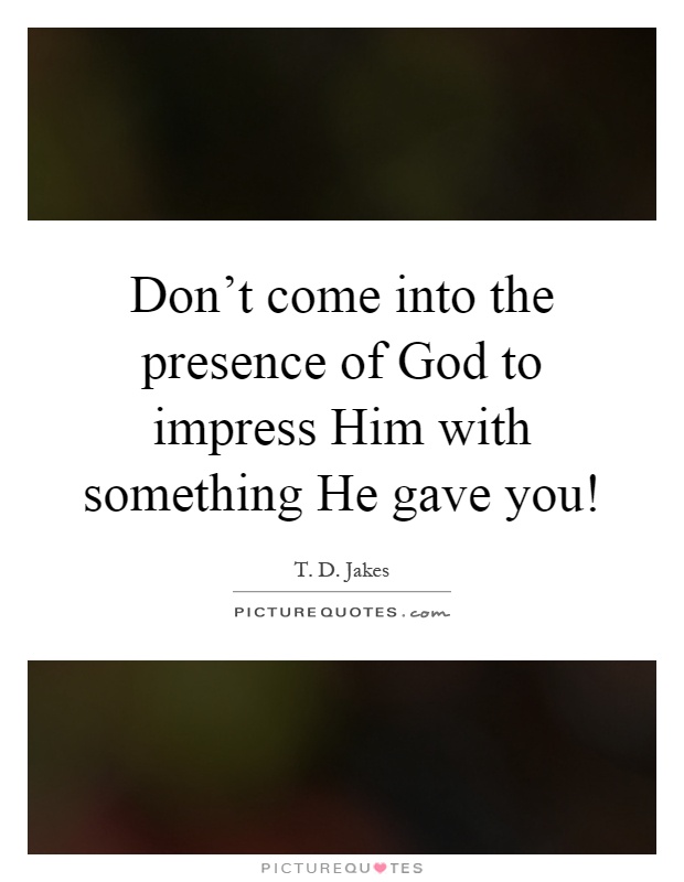 Don't come into the presence of God to impress Him with something He gave you! Picture Quote #1