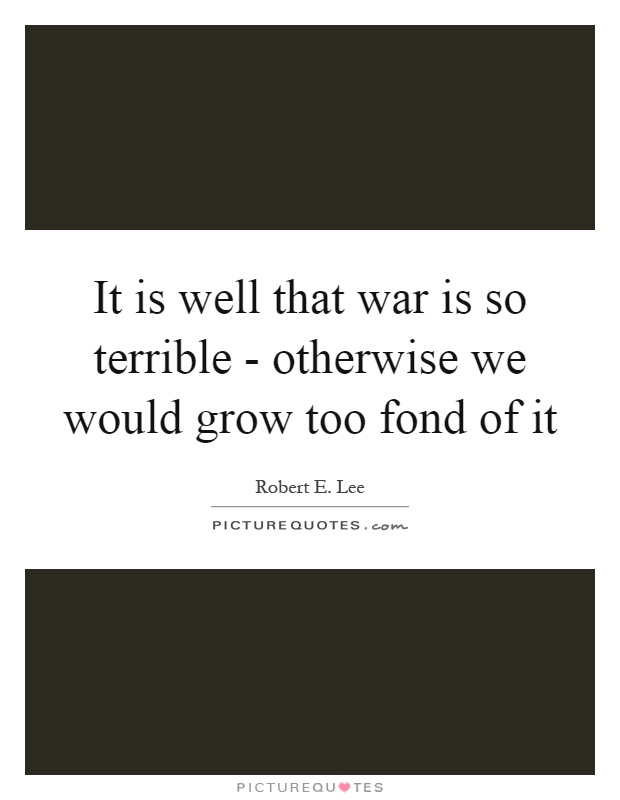 It is well that war is so terrible - otherwise we would grow too fond of it Picture Quote #1