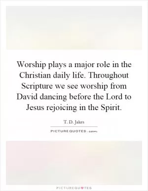 Worship plays a major role in the Christian daily life. Throughout Scripture we see worship from David dancing before the Lord to Jesus rejoicing in the Spirit Picture Quote #1
