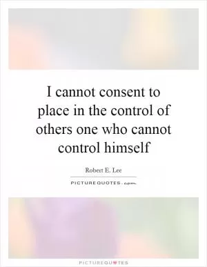 I cannot consent to place in the control of others one who cannot control himself Picture Quote #1