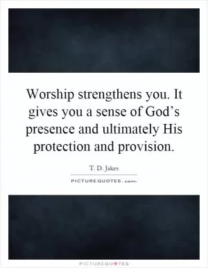 Worship strengthens you. It gives you a sense of God’s presence and ultimately His protection and provision Picture Quote #1