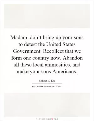 Madam, don’t bring up your sons to detest the United States Government. Recollect that we form one country now. Abandon all these local animosities, and make your sons Americans Picture Quote #1