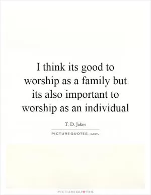 I think its good to worship as a family but its also important to worship as an individual Picture Quote #1