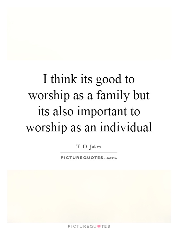 I think its good to worship as a family but its also important to worship as an individual Picture Quote #1