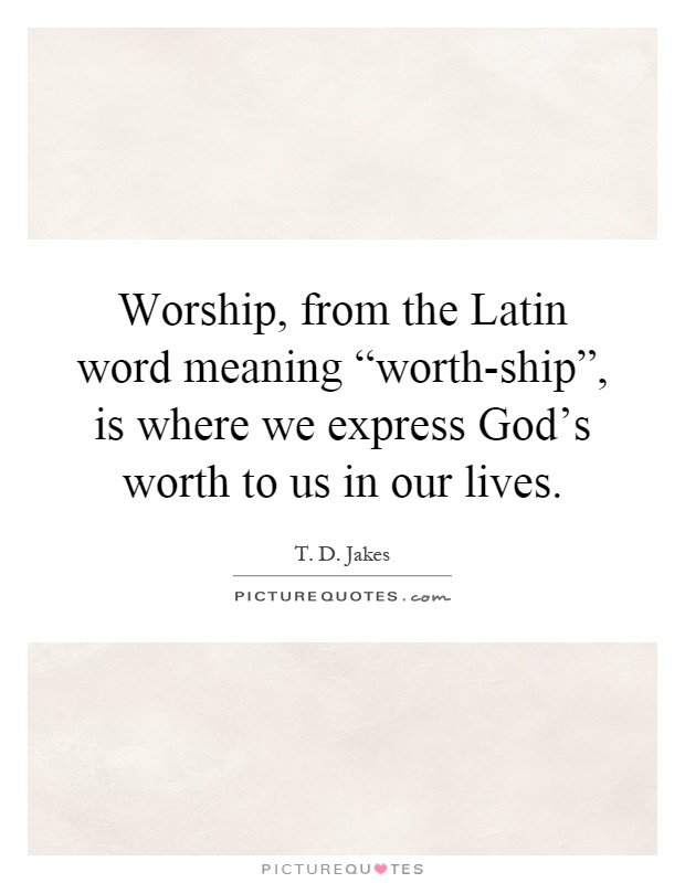 Worship, from the Latin word meaning “worth-ship”, is where we express God's worth to us in our lives Picture Quote #1