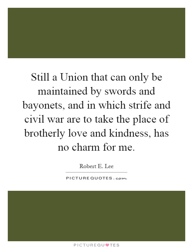 Still a Union that can only be maintained by swords and bayonets, and in which strife and civil war are to take the place of brotherly love and kindness, has no charm for me Picture Quote #1