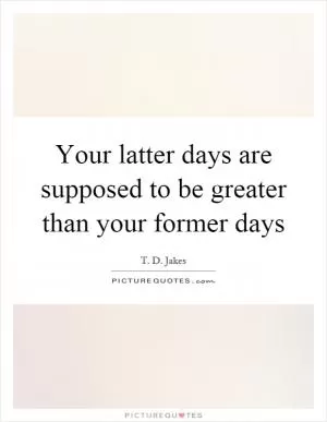 Your latter days are supposed to be greater than your former days Picture Quote #1