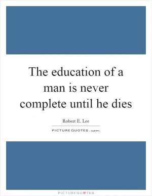 The education of a man is never complete until he dies Picture Quote #1