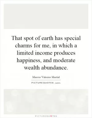 That spot of earth has special charms for me, in which a limited income produces happiness, and moderate wealth abundance Picture Quote #1