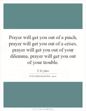 Prayer will get you out of a pinch, prayer will get you out of a crises, prayer will get you out of your dilemma, prayer will get you out of your trouble Picture Quote #1