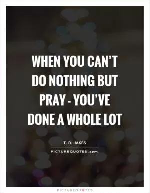 When you can’t do nothing but pray - you’ve done a whole lot Picture Quote #1