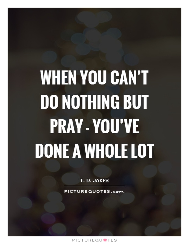 When you can't do nothing but pray - you've done a whole lot Picture Quote #1
