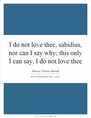 I do not love thee, sabidius, nor can I say why; this only I can say, I do not love thee Picture Quote #1