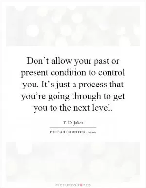 Don’t allow your past or present condition to control you. It’s just a process that you’re going through to get you to the next level Picture Quote #1