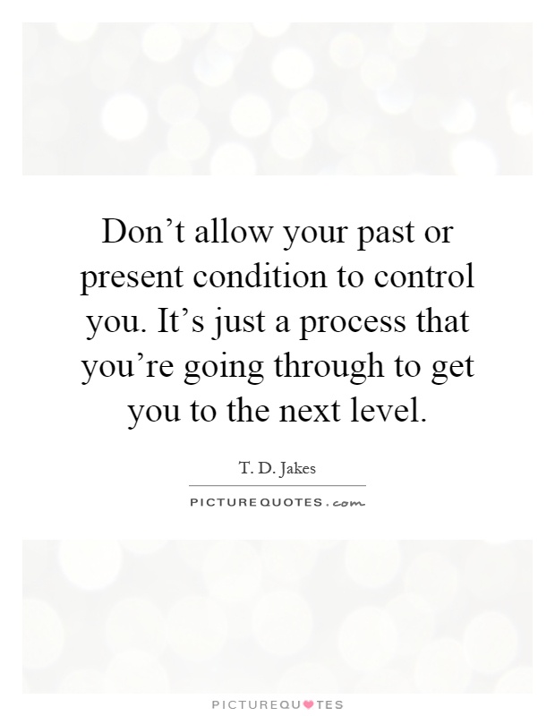 Don't allow your past or present condition to control you. It's just a process that you're going through to get you to the next level Picture Quote #1