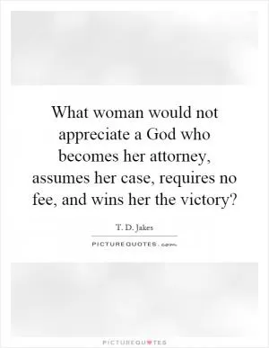 What woman would not appreciate a God who becomes her attorney, assumes her case, requires no fee, and wins her the victory? Picture Quote #1
