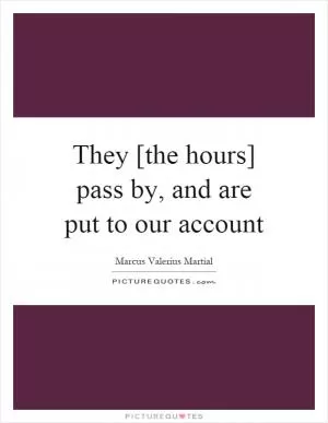 They [the hours] pass by, and are put to our account Picture Quote #1