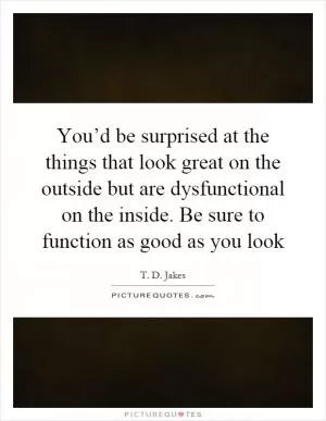 You’d be surprised at the things that look great on the outside but are dysfunctional on the inside. Be sure to function as good as you look Picture Quote #1