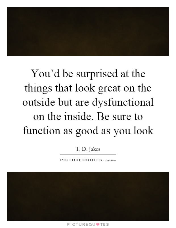 You'd be surprised at the things that look great on the outside but are dysfunctional on the inside. Be sure to function as good as you look Picture Quote #1
