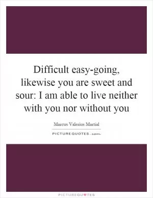 Difficult easy-going, likewise you are sweet and sour: I am able to live neither with you nor without you Picture Quote #1