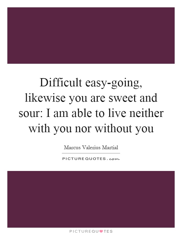 Difficult easy-going, likewise you are sweet and sour: I am able to live neither with you nor without you Picture Quote #1