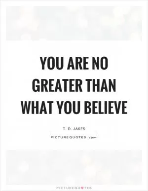 You are no greater than what you believe Picture Quote #1
