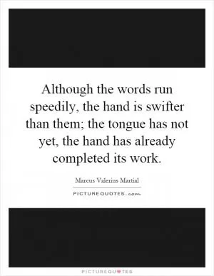 Although the words run speedily, the hand is swifter than them; the tongue has not yet, the hand has already completed its work Picture Quote #1