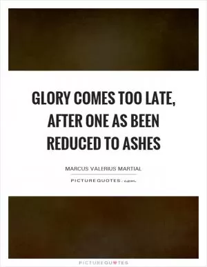 Glory comes too late, after one as been reduced to ashes Picture Quote #1