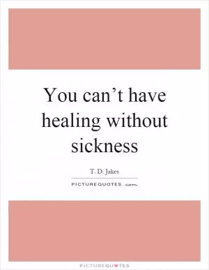 You can’t have healing without sickness Picture Quote #1