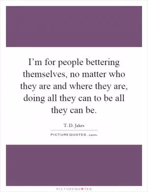 I’m for people bettering themselves, no matter who they are and where they are, doing all they can to be all they can be Picture Quote #1