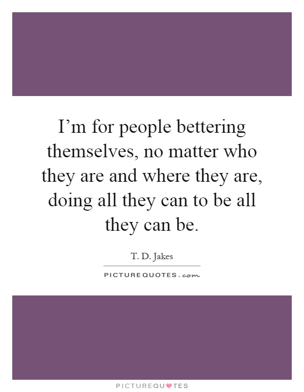 I'm for people bettering themselves, no matter who they are and where they are, doing all they can to be all they can be Picture Quote #1