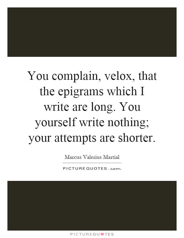 You complain, velox, that the epigrams which I write are long. You yourself write nothing; your attempts are shorter Picture Quote #1