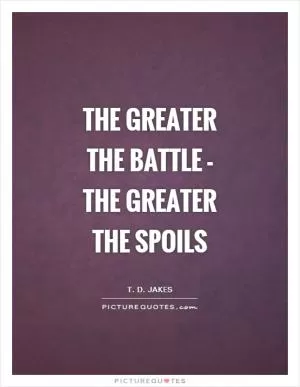 The greater the battle - the greater the spoils Picture Quote #1