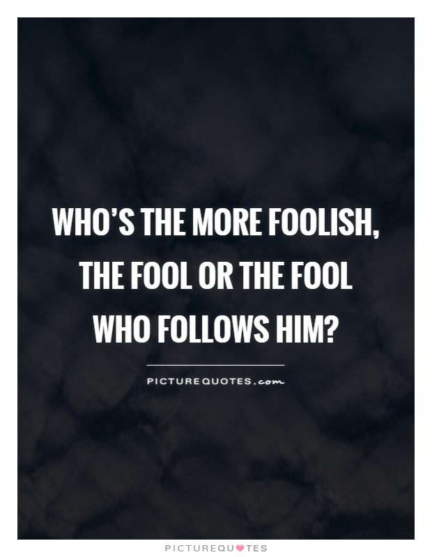 Who's the more foolish, the fool or the fool who follows him? Picture Quote #1