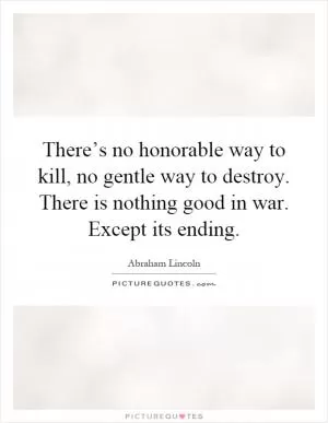 There’s no honorable way to kill, no gentle way to destroy. There is nothing good in war. Except its ending Picture Quote #1