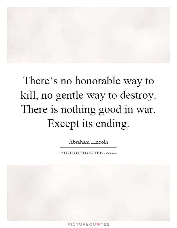 There's no honorable way to kill, no gentle way to destroy. There is nothing good in war. Except its ending Picture Quote #1