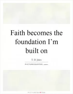 Faith becomes the foundation I’m built on Picture Quote #1