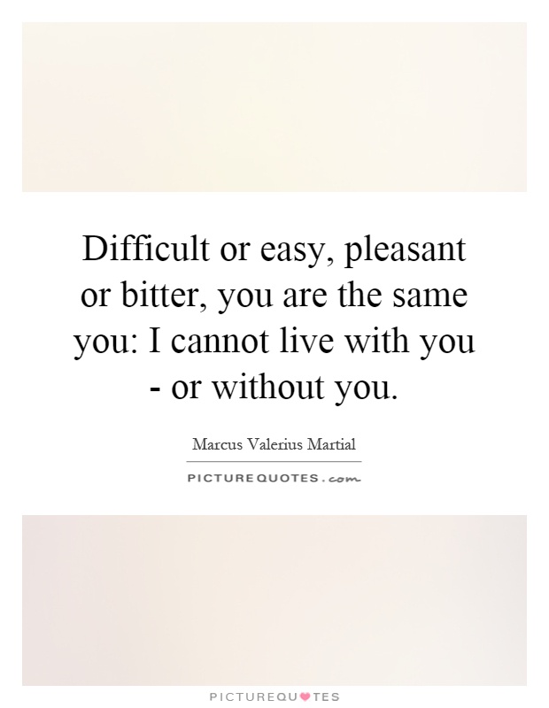 Difficult or easy, pleasant or bitter, you are the same you: I cannot live with you - or without you Picture Quote #1