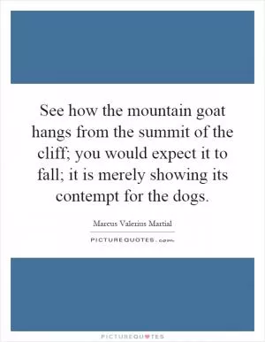 See how the mountain goat hangs from the summit of the cliff; you would expect it to fall; it is merely showing its contempt for the dogs Picture Quote #1