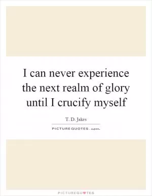 I can never experience the next realm of glory until I crucify myself Picture Quote #1