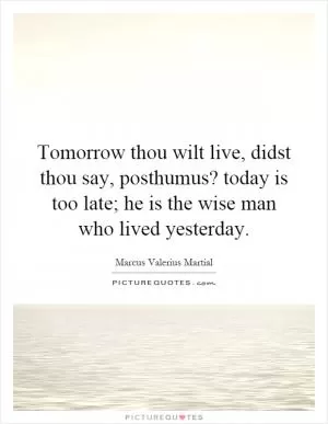 Tomorrow thou wilt live, didst thou say, posthumus? today is too late; he is the wise man who lived yesterday Picture Quote #1