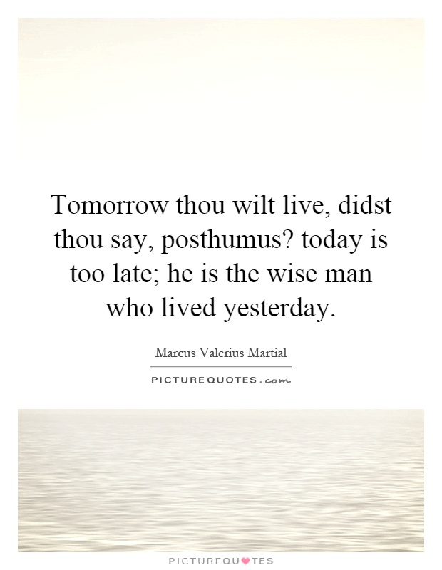 Tomorrow thou wilt live, didst thou say, posthumus? today is too late; he is the wise man who lived yesterday Picture Quote #1