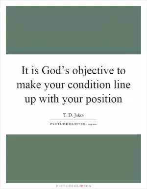 It is God’s objective to make your condition line up with your position Picture Quote #1