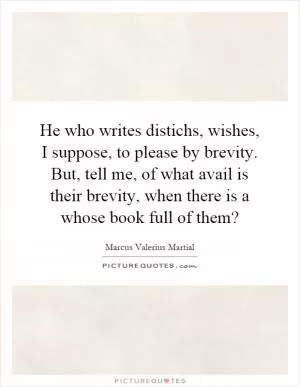 He who writes distichs, wishes, I suppose, to please by brevity. But, tell me, of what avail is their brevity, when there is a whose book full of them? Picture Quote #1