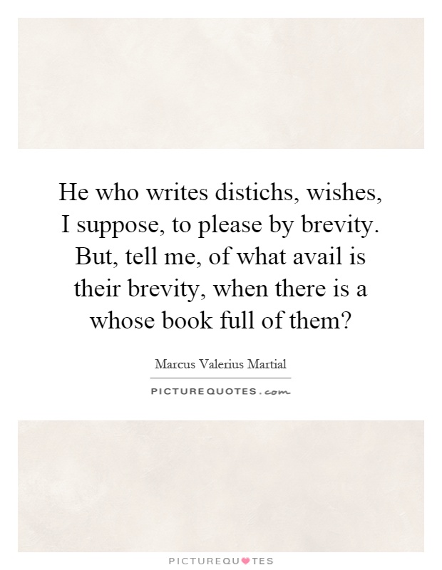 He who writes distichs, wishes, I suppose, to please by brevity. But, tell me, of what avail is their brevity, when there is a whose book full of them? Picture Quote #1