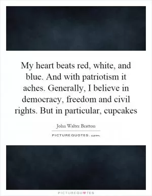 My heart beats red, white, and blue. And with patriotism it aches. Generally, I believe in democracy, freedom and civil rights. But in particular, cupcakes Picture Quote #1