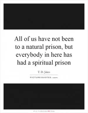 All of us have not been to a natural prison, but everybody in here has had a spiritual prison Picture Quote #1